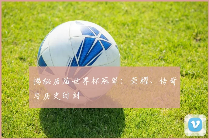 揭秘历届世界杯冠军：荣耀、传奇与历史时刻
