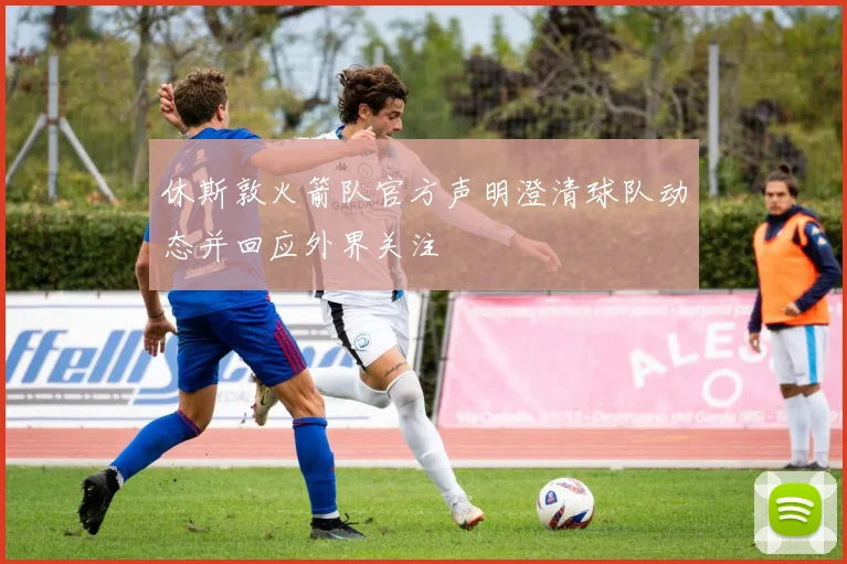 休斯敦火箭队官方声明澄清球队动态并回应外界关注