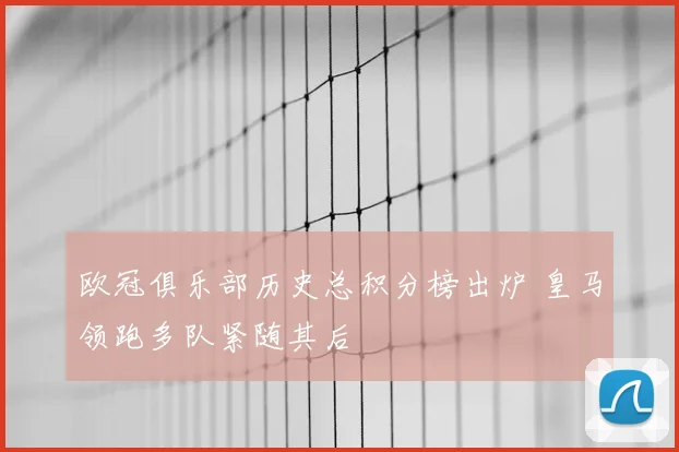 欧冠俱乐部历史总积分榜出炉 皇马领跑多队紧随其后