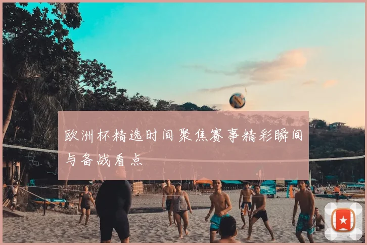 欧洲杯精选时间聚焦赛事精彩瞬间与备战看点