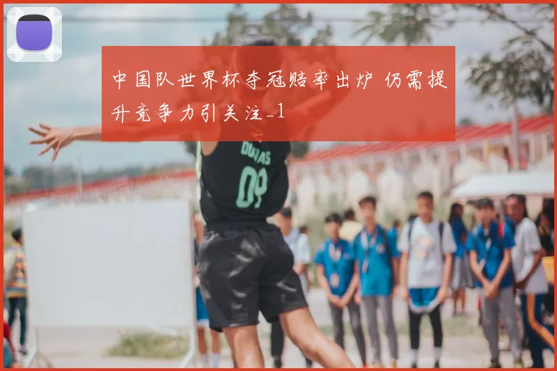 中国队世界杯夺冠赔率出炉 仍需提升竞争力引关注_1