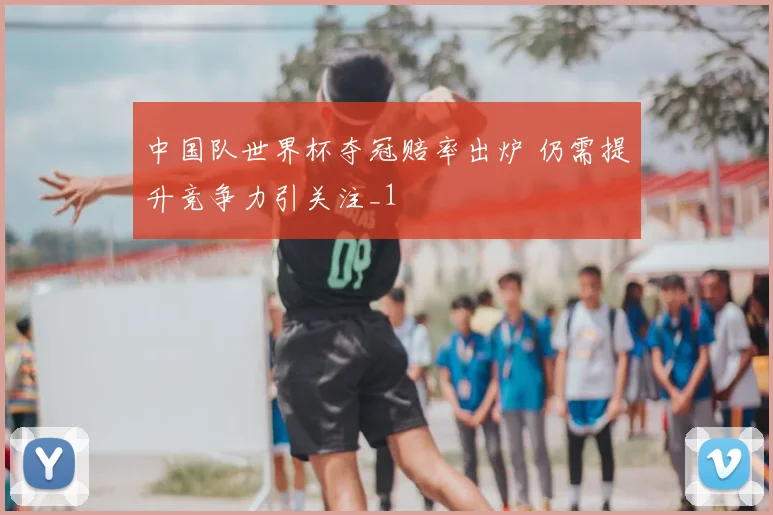 中国队世界杯夺冠赔率出炉 仍需提升竞争力引关注_1