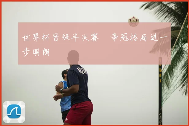 世界杯晋级半决赛 争冠格局进一步明朗